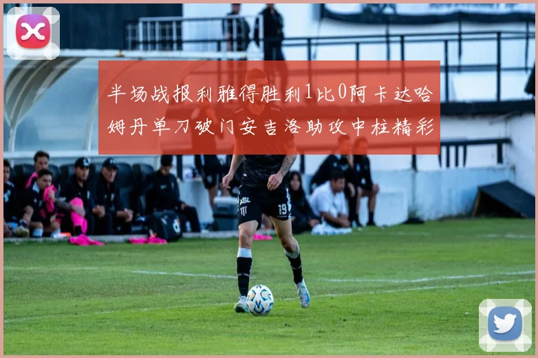 半场战报利雅得胜利1比0阿卡达哈姆丹单刀破门安吉洛助攻中柱精彩瞬间