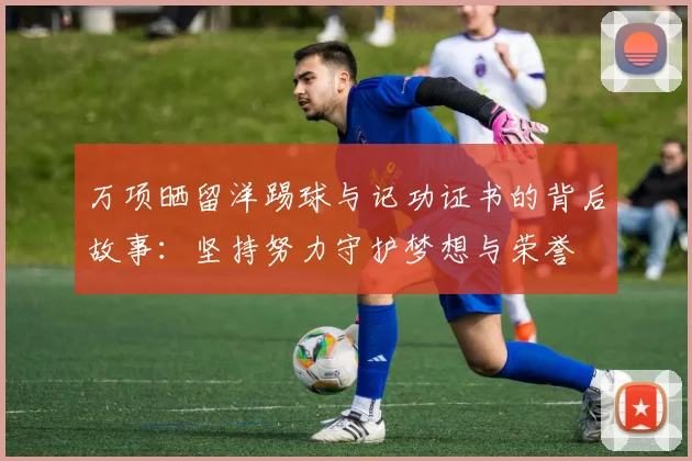 万项晒留洋踢球与记功证书的背后故事：坚持努力守护梦想与荣誉