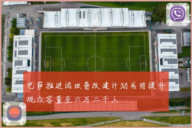 巴萨推进诺坎普改建计划或将提升观众容量至六万二千人