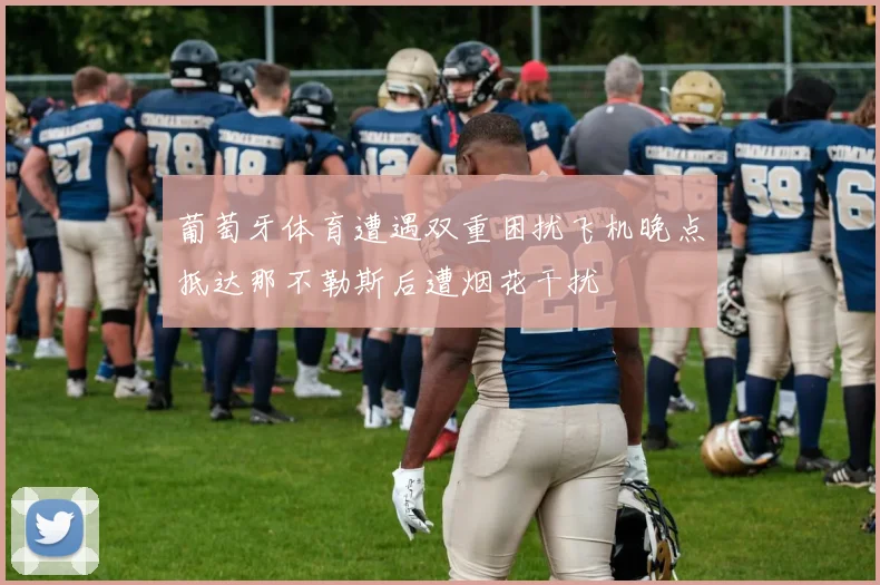葡萄牙体育遭遇双重困扰飞机晚点抵达那不勒斯后遭烟花干扰