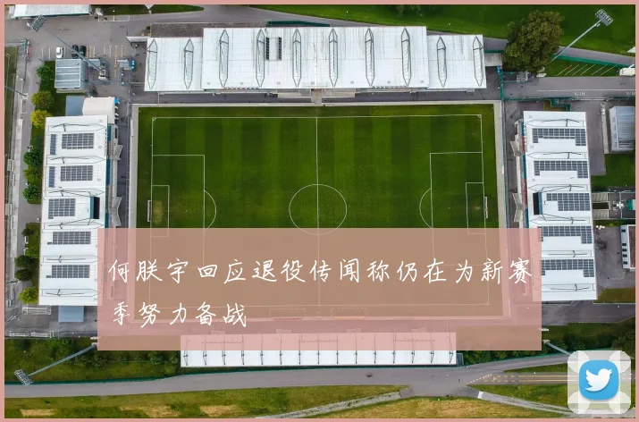 何朕宇回应退役传闻称仍在为新赛季努力备战