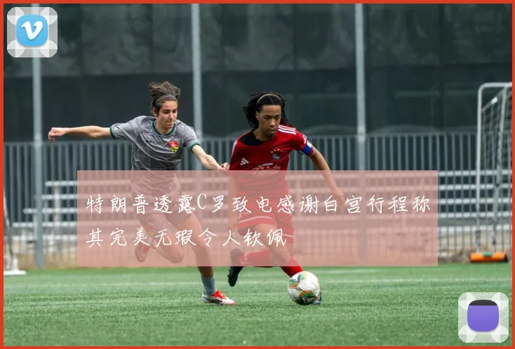 特朗普透露C罗致电感谢白宫行程称其完美无瑕令人钦佩