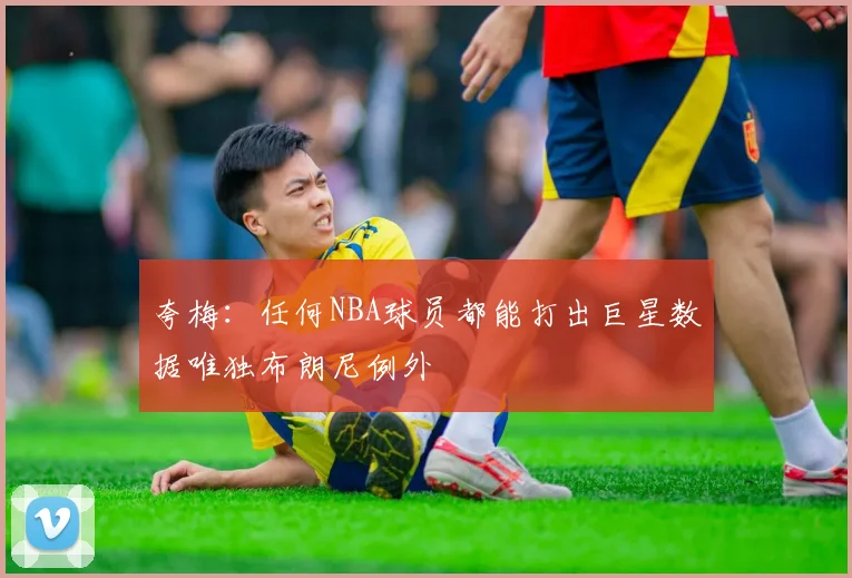 夸梅：任何NBA球员都能打出巨星数据唯独布朗尼例外