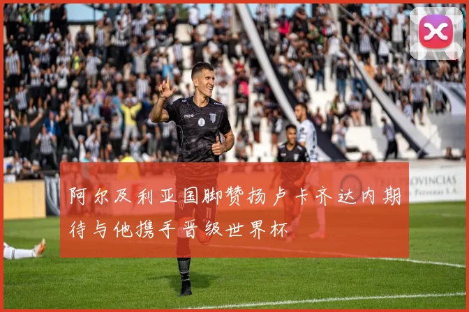 阿尔及利亚国脚赞扬卢卡齐达内期待与他携手晋级世界杯
