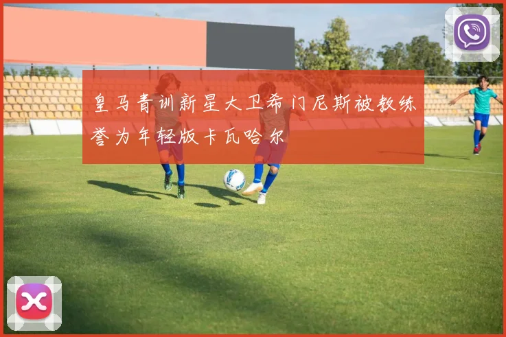 皇马青训新星大卫希门尼斯被教练誉为年轻版卡瓦哈尔