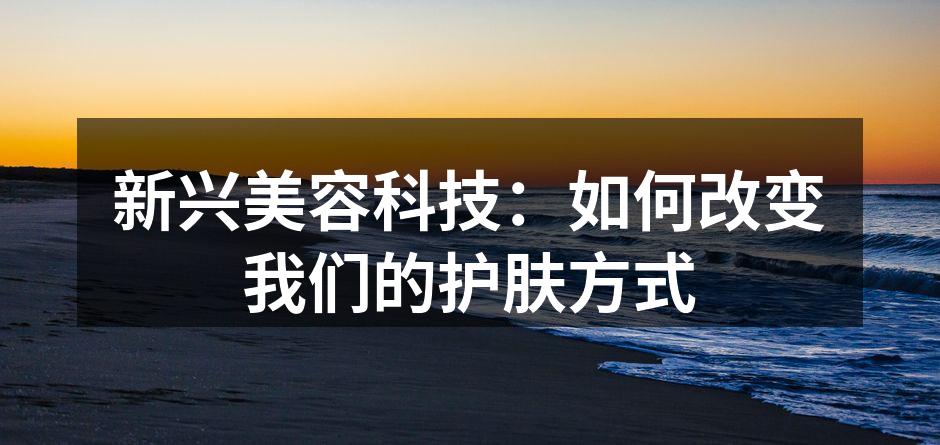 新兴美容科技：如何改变我们的护肤方式