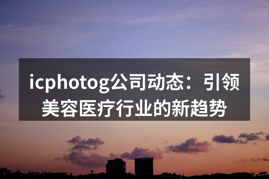 icphotog公司动态：引领美容医疗行
